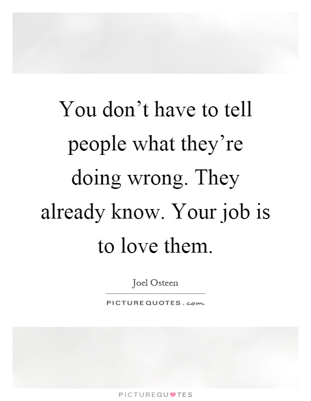 You don't have to tell people what they're doing wrong. They already know. Your job is to love them Picture Quote #1