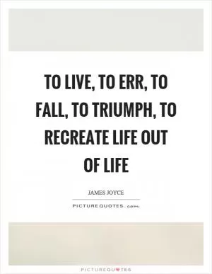 To live, to err, to fall, to triumph, to recreate life out of life Picture Quote #1