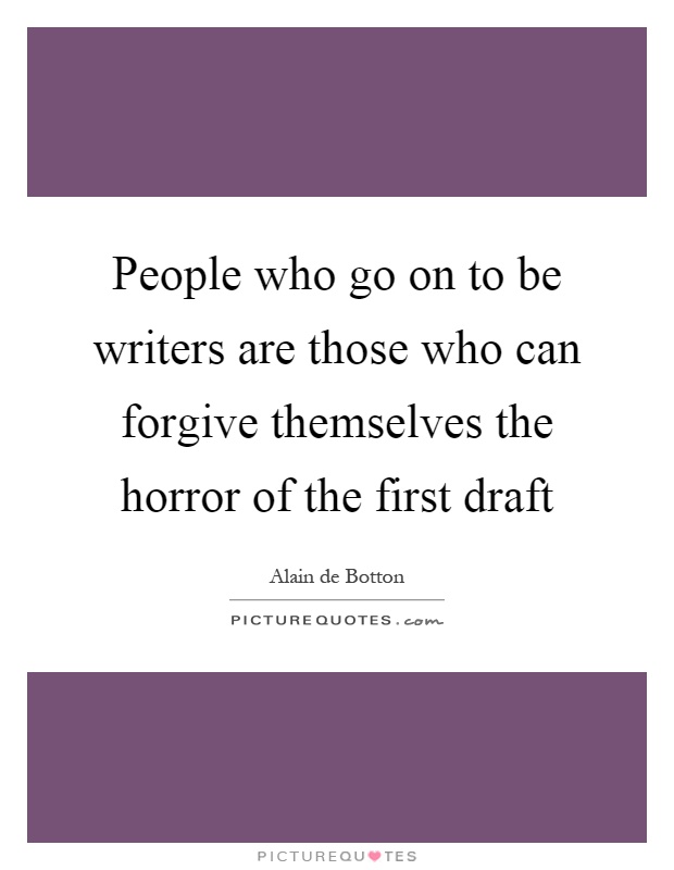 People who go on to be writers are those who can forgive themselves the horror of the first draft Picture Quote #1