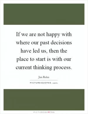 If we are not happy with where our past decisions have led us, then the place to start is with our current thinking process Picture Quote #1