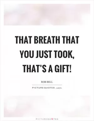 That breath that you just took, that’s a gift! Picture Quote #1