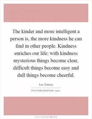 The kinder and more intelligent a person is, the more kindness he can find in other people. Kindness enriches our life; with kindness mysterious things become clear, difficult things become easy and dull things become cheerful Picture Quote #1