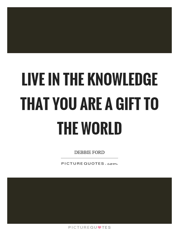 Live in the knowledge that you are a gift to the world Picture Quote #1