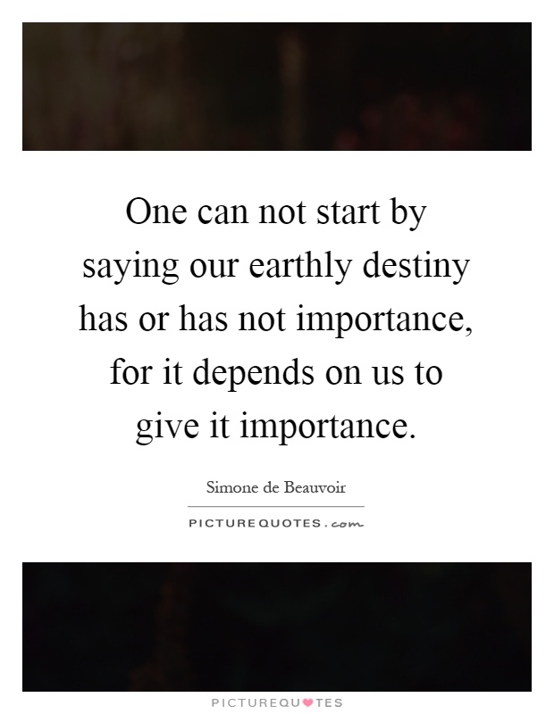 One can not start by saying our earthly destiny has or has not importance, for it depends on us to give it importance Picture Quote #1