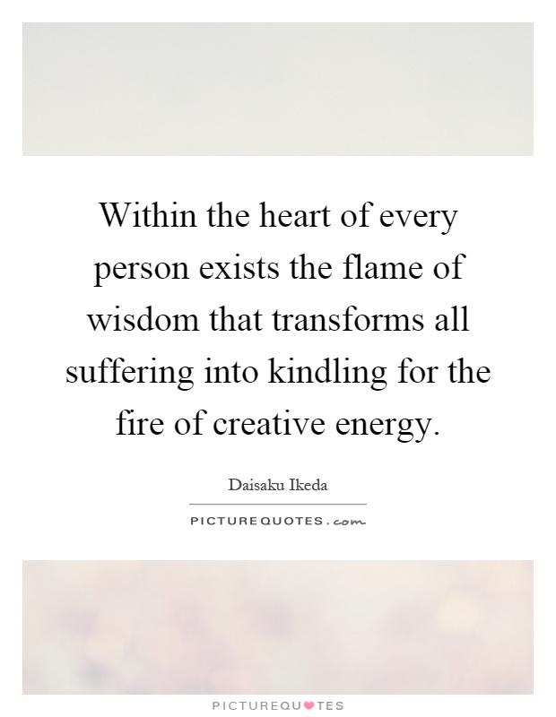 Within the heart of every person exists the flame of wisdom that transforms all suffering into kindling for the fire of creative energy Picture Quote #1