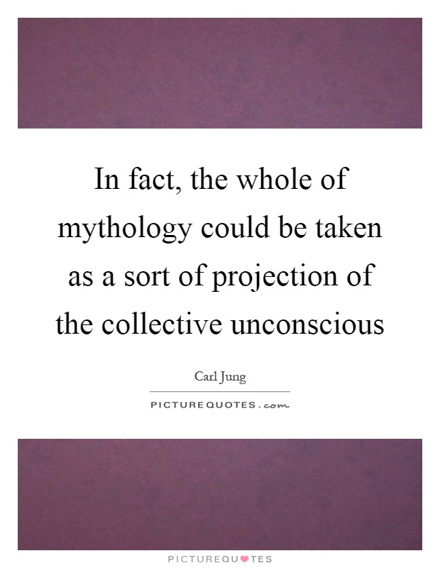 In fact, the whole of mythology could be taken as a sort of projection of the collective unconscious Picture Quote #1