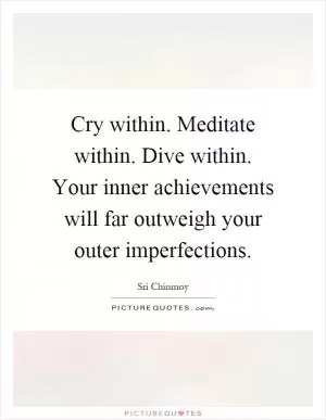 Cry within. Meditate within. Dive within. Your inner achievements will far outweigh your outer imperfections Picture Quote #1
