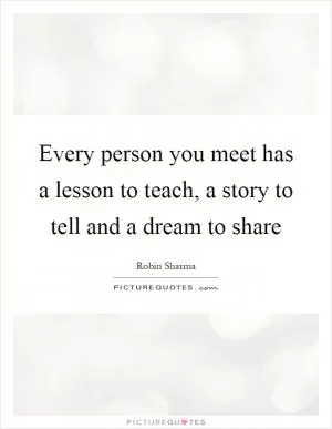 Every person you meet has a lesson to teach, a story to tell and a dream to share Picture Quote #1