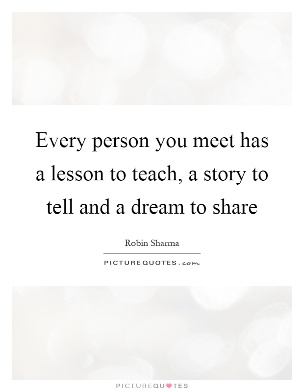 Every person you meet has a lesson to teach, a story to tell and a dream to share Picture Quote #1