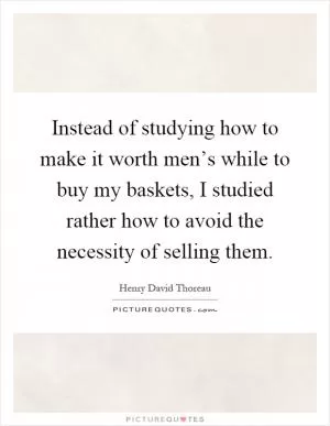 Instead of studying how to make it worth men’s while to buy my baskets, I studied rather how to avoid the necessity of selling them Picture Quote #1