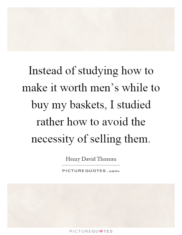 Instead of studying how to make it worth men's while to buy my baskets, I studied rather how to avoid the necessity of selling them Picture Quote #1
