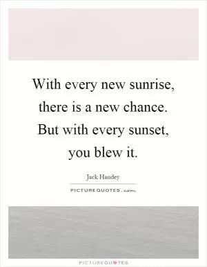 With every new sunrise, there is a new chance. But with every sunset, you blew it Picture Quote #1