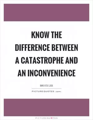 Know the difference between a catastrophe and an inconvenience Picture Quote #1