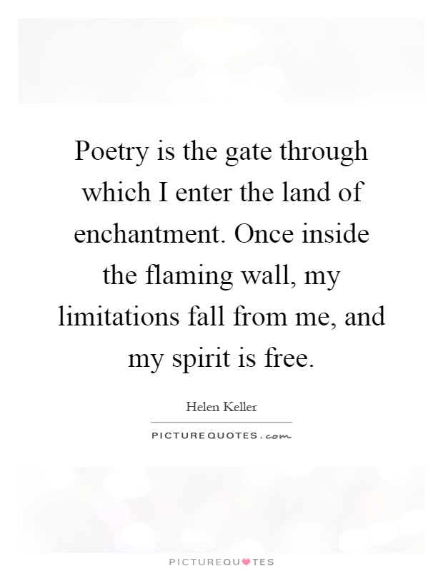 Poetry is the gate through which I enter the land of enchantment. Once inside the flaming wall, my limitations fall from me, and my spirit is free Picture Quote #1