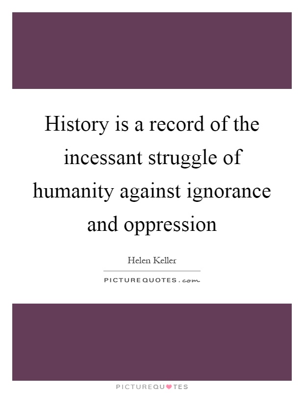 History is a record of the incessant struggle of humanity against ignorance and oppression Picture Quote #1