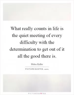 What really counts in life is the quiet meeting of every difficulty with the determination to get out of it all the good there is Picture Quote #1