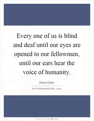 Every one of us is blind and deaf until our eyes are opened to our fellowmen, until our ears hear the voice of humanity Picture Quote #1