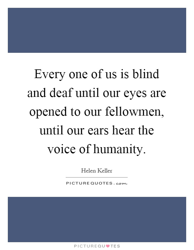 Every one of us is blind and deaf until our eyes are opened to our fellowmen, until our ears hear the voice of humanity Picture Quote #1
