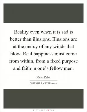 Reality even when it is sad is better than illusions. Illusions are at the mercy of any winds that blow. Real happiness must come from within, from a fixed purpose and faith in one’s fellow men Picture Quote #1