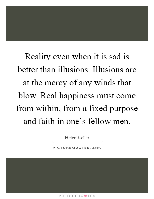 Reality even when it is sad is better than illusions. Illusions are at the mercy of any winds that blow. Real happiness must come from within, from a fixed purpose and faith in one's fellow men Picture Quote #1