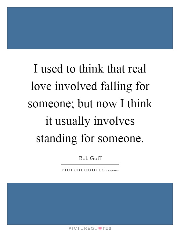 I used to think that real love involved falling for someone; but now I think it usually involves standing for someone Picture Quote #1