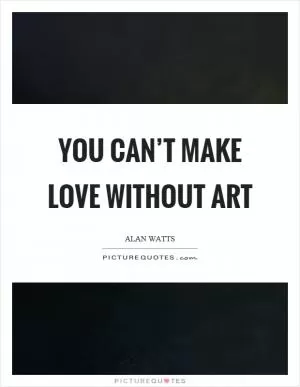 You can’t make love without art Picture Quote #1