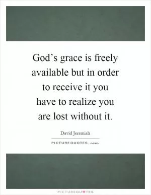 God’s grace is freely available but in order to receive it you have to realize you are lost without it Picture Quote #1