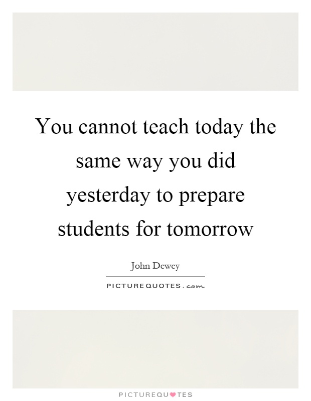 You cannot teach today the same way you did yesterday to prepare students for tomorrow Picture Quote #1