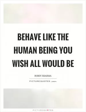 Behave like the human being you wish all would be Picture Quote #1