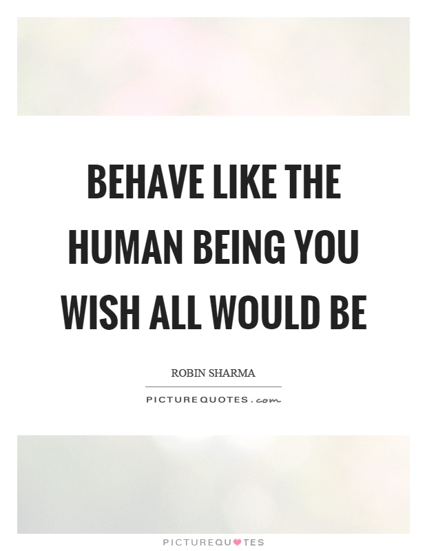 Behave like the human being you wish all would be Picture Quote #1