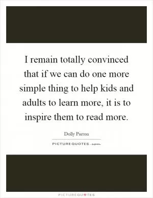 I remain totally convinced that if we can do one more simple thing to help kids and adults to learn more, it is to inspire them to read more Picture Quote #1