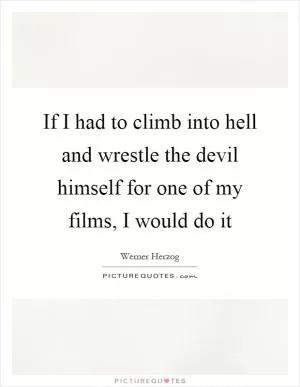 If I had to climb into hell and wrestle the devil himself for one of my films, I would do it Picture Quote #1