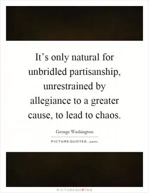 It’s only natural for unbridled partisanship, unrestrained by allegiance to a greater cause, to lead to chaos Picture Quote #1