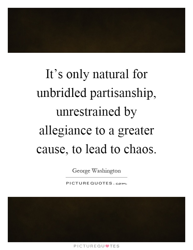 It's only natural for unbridled partisanship, unrestrained by allegiance to a greater cause, to lead to chaos Picture Quote #1