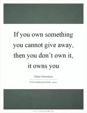 If you own something you cannot give away, then you don’t own it, it owns you Picture Quote #1