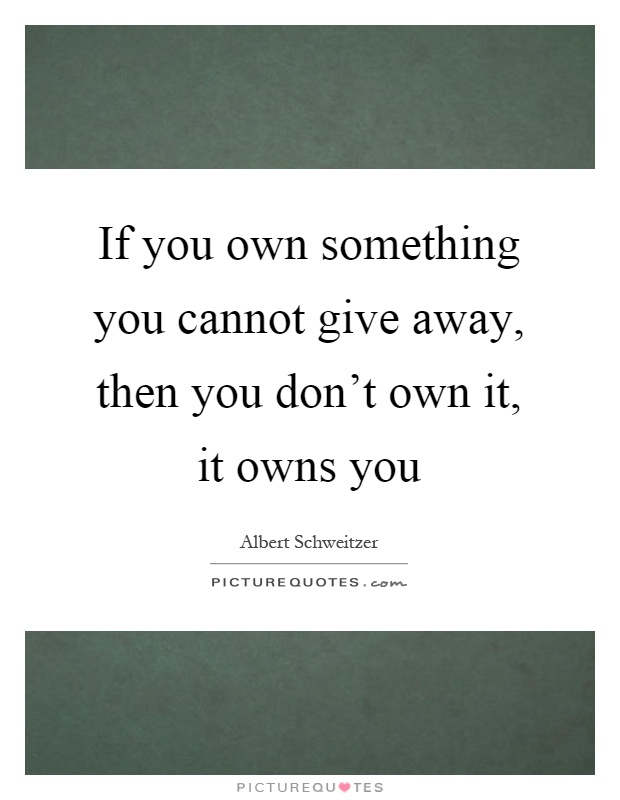 If you own something you cannot give away, then you don't own it, it owns you Picture Quote #1