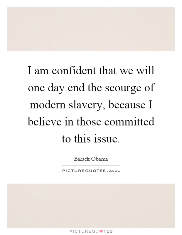 I am confident that we will one day end the scourge of modern slavery, because I believe in those committed to this issue Picture Quote #1