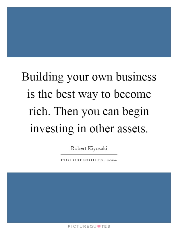 Building your own business is the best way to become rich. Then you can begin investing in other assets Picture Quote #1
