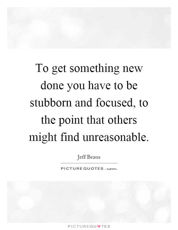 To get something new done you have to be stubborn and focused, to the point that others might find unreasonable Picture Quote #1