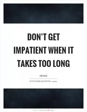 Don’t get impatient when it takes too long Picture Quote #1