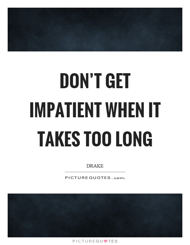 Don't get impatient when it takes too long Picture Quote #1