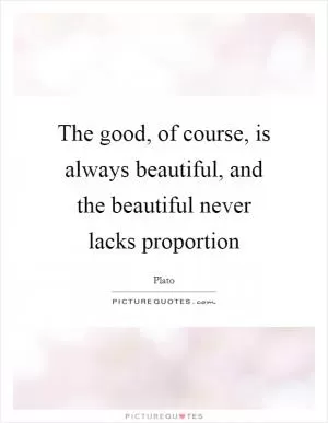 The good, of course, is always beautiful, and the beautiful never lacks proportion Picture Quote #1