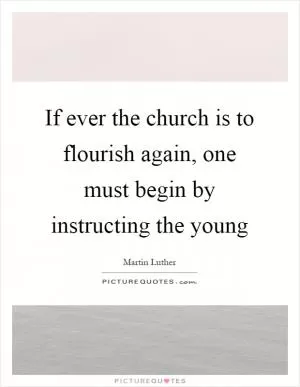 If ever the church is to flourish again, one must begin by instructing the young Picture Quote #1