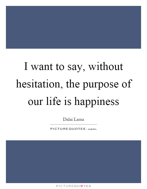 I want to say, without hesitation, the purpose of our life is happiness Picture Quote #1