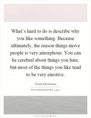 What’s hard to do is describe why you like something. Because ultimately, the reason things move people is very amorphous. You can be cerebral about things you hate, but most of the things you like tend to be very emotive Picture Quote #1