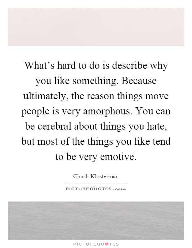 What's hard to do is describe why you like something. Because ultimately, the reason things move people is very amorphous. You can be cerebral about things you hate, but most of the things you like tend to be very emotive Picture Quote #1