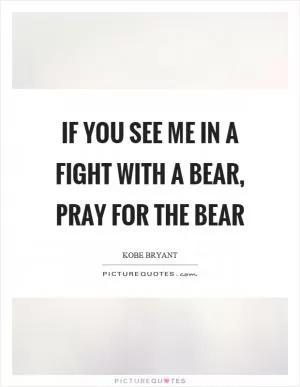 If you see me in a fight with a bear, pray for the bear Picture Quote #1