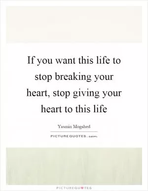 If you want this life to stop breaking your heart, stop giving your heart to this life Picture Quote #1