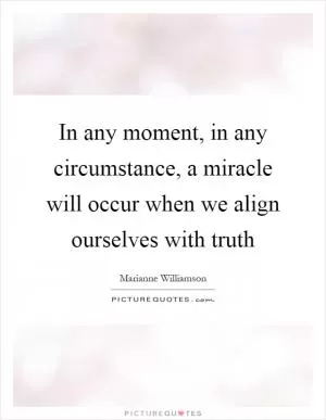 In any moment, in any circumstance, a miracle will occur when we align ourselves with truth Picture Quote #1