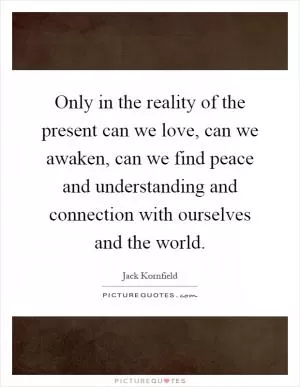 Only in the reality of the present can we love, can we awaken, can we find peace and understanding and connection with ourselves and the world Picture Quote #1